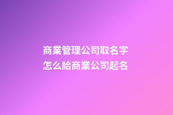 商業管理公司取名字 怎么給商業公司起名-第1張-公司起名-玄機派